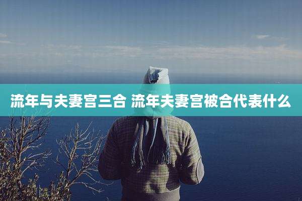 流年与夫妻宫三合 流年夫妻宫被合代表什么