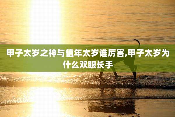 甲子太岁之神与值年太岁谁厉害,甲子太岁为什么双眼长手