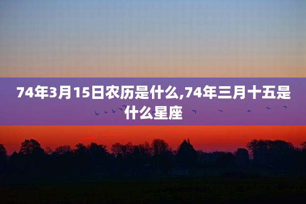 74年3月15日农历是什么,74年三月十五是什么星座