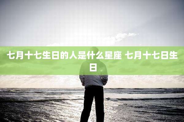 七月十七生日的人是什么星座 七月十七日生日