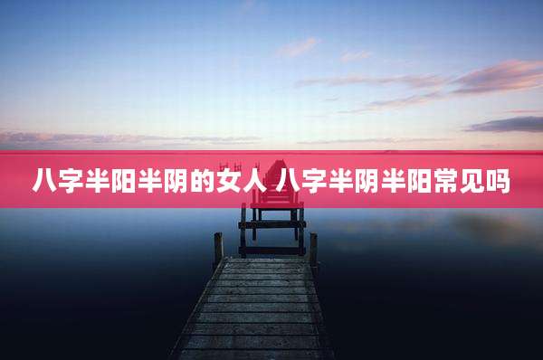八字半阳半阴的女人 八字半阴半阳常见吗