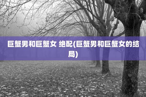 巨蟹男和巨蟹女 绝配(巨蟹男和巨蟹女的结局)