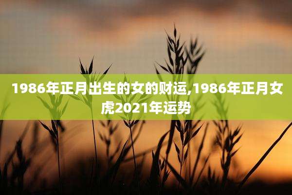 1986年正月出生的女的财运,1986年正月女虎2021年运势