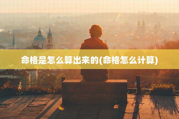 命格是怎么算出来的(命格怎么计算)