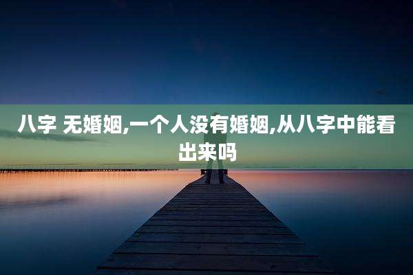 八字 无婚姻,一个人没有婚姻,从八字中能看出来吗