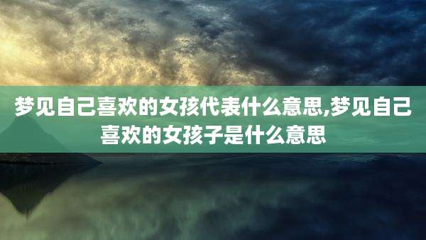 梦见自己喜欢的女孩代表什么意思,梦见自己喜欢的女孩子是什么意思