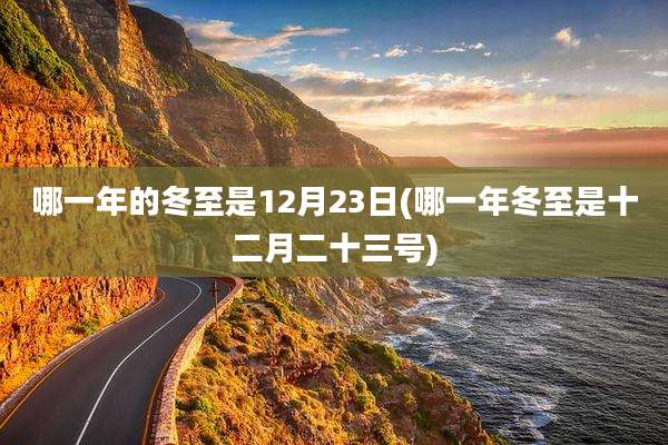 哪一年的冬至是12月23日(哪一年冬至是十二月二十三号)
