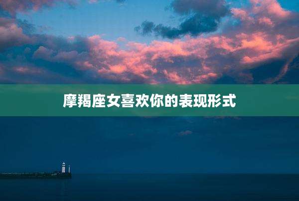 摩羯座女喜欢你的表现形式