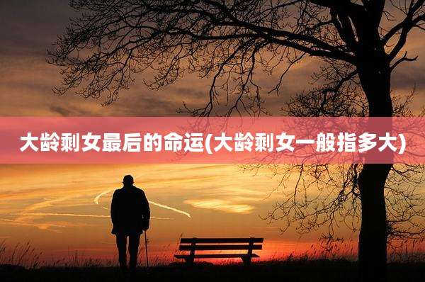 大龄剩女最后的命运(大龄剩女一般指多大)