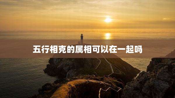五行相克的属相可以在一起吗