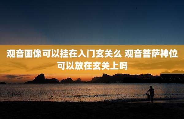 观音画像可以挂在入门玄关么 观音菩萨神位可以放在玄关上吗