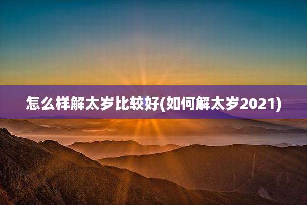 怎么样解太岁比较好(如何解太岁2021)