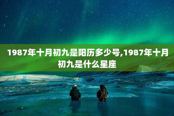 1987年十月初九是阳历多少号,1987年十月初九是什么星座