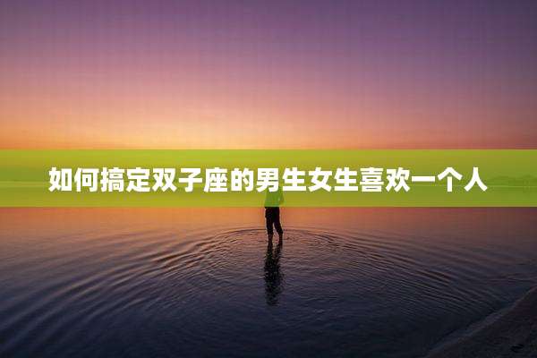 如何搞定双子座的男生女生喜欢一个人
