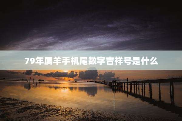 79年属羊手机尾数字吉祥号是什么