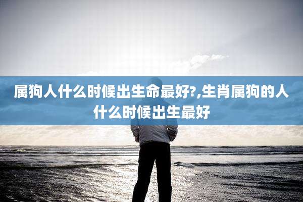 属狗人什么时候出生命最好?,生肖属狗的人什么时候出生最好