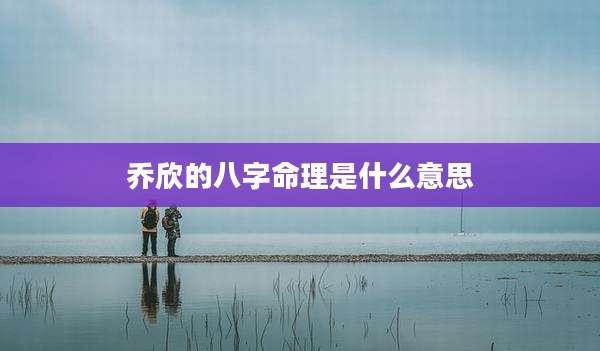 乔欣的八字命理是什么意思