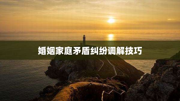 婚姻家庭矛盾纠纷调解技巧