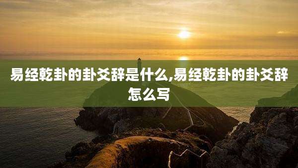 易经乾卦的卦爻辞是什么,易经乾卦的卦爻辞怎么写