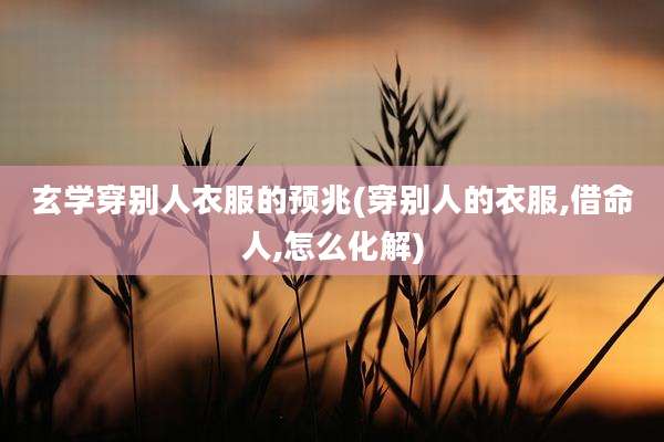 玄学穿别人衣服的预兆(穿别人的衣服,借命人,怎么化解)
