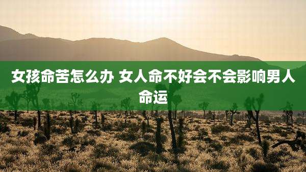 女孩命苦怎么办 女人命不好会不会影响男人命运