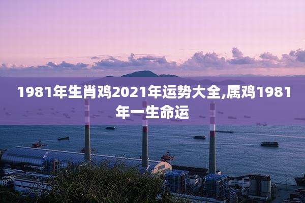 1981年生肖鸡2021年运势大全,属鸡1981年一生命运