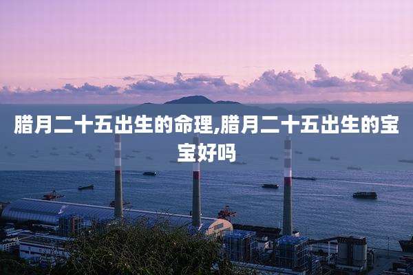 腊月二十五出生的命理,腊月二十五出生的宝宝好吗
