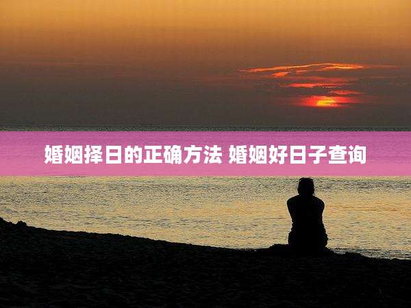 婚姻择日的正确方法 婚姻好日子查询
