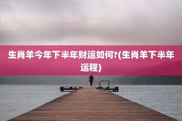生肖羊今年下半年财运如何?(生肖羊下半年运程)