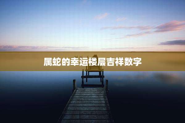 属蛇的幸运楼层吉祥数字