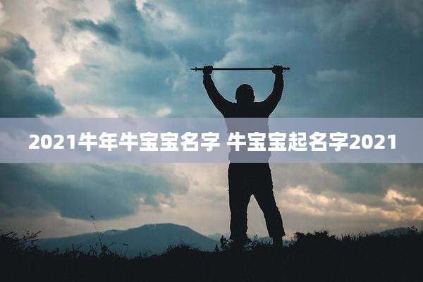 2021牛年牛宝宝名字 牛宝宝起名字2021