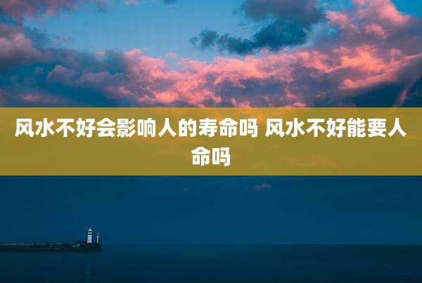 风水不好会影响人的寿命吗 风水不好能要人命吗
