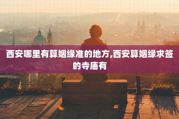 西安哪里有算姻缘准的地方,西安算姻缘求签的寺庙有