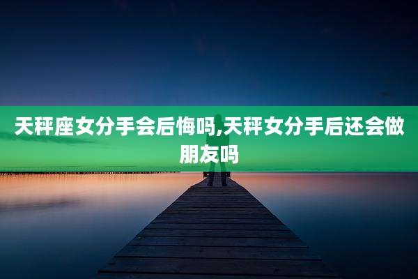 天秤座女分手会后悔吗,天秤女分手后还会做朋友吗