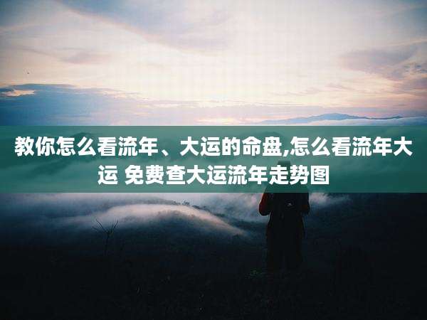 教你怎么看流年、大运的命盘,怎么看流年大运 免费查大运流年走势图