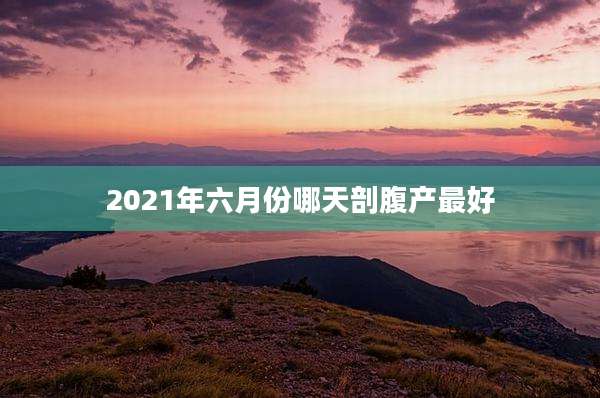 2021年六月份哪天剖腹产最好