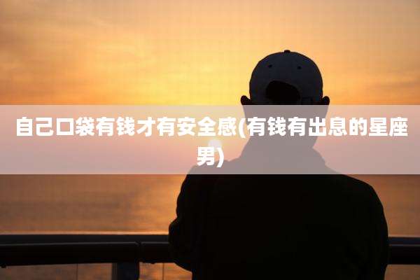 自己口袋有钱才有安全感(有钱有出息的星座男)
