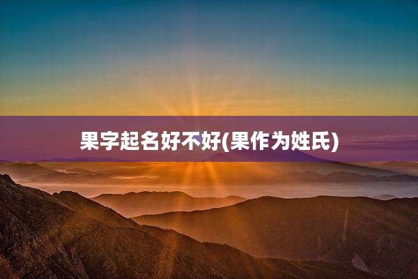 果字起名好不好(果作为姓氏)