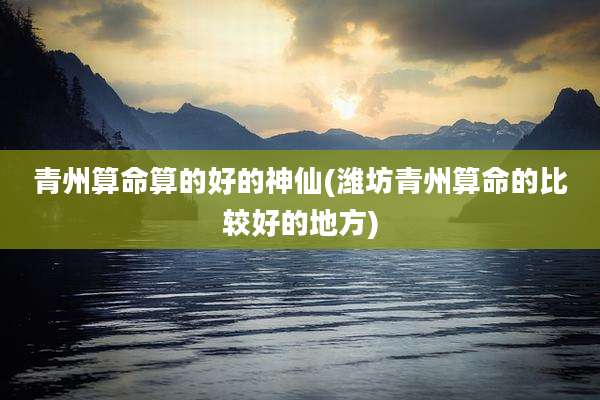 青州算命算的好的神仙(潍坊青州算命的比较好的地方)