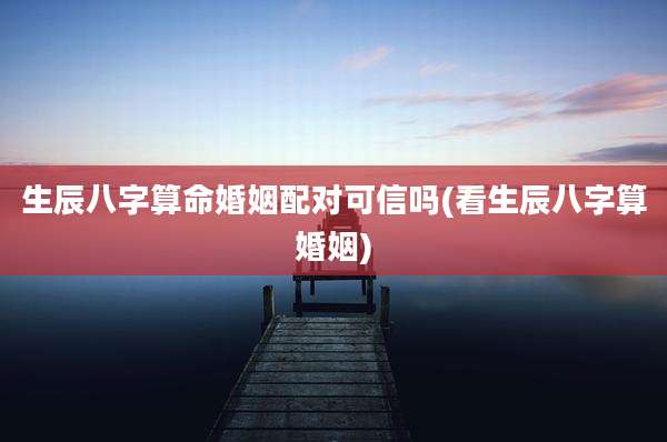 生辰八字算命婚姻配对可信吗(看生辰八字算婚姻)