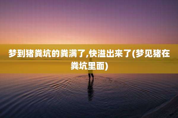 梦到猪粪坑的粪满了,快溢出来了(梦见猪在粪坑里面)