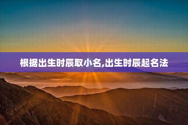 根据出生时辰取小名,出生时辰起名法