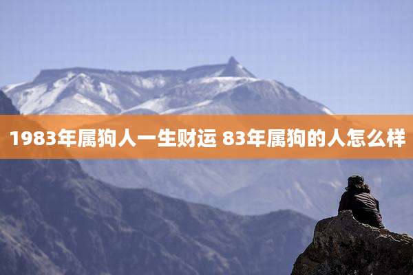 1983年属狗人一生财运 83年属狗的人怎么样