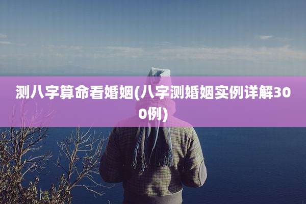 测八字算命看婚姻(八字测婚姻实例详解300例)