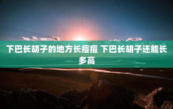 下巴长胡子的地方长痘痘 下巴长胡子还能长多高