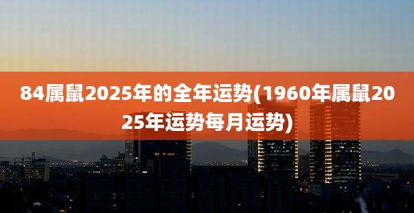 84属鼠2025年的全年运势(1960年属鼠2025年运势每月运势)