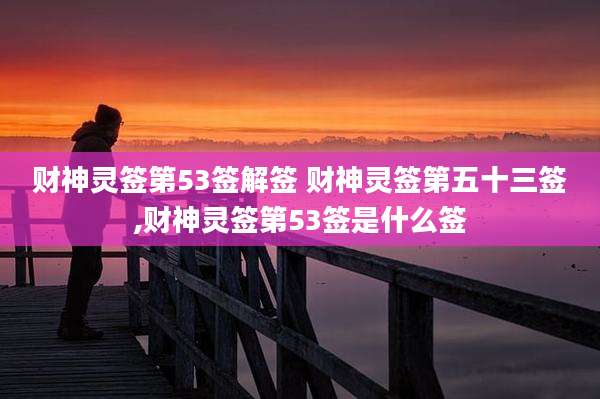 财神灵签第53签解签 财神灵签第五十三签,财神灵签第53签是什么签