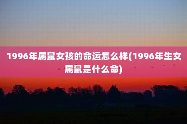 1996年属鼠女孩的命运怎么样(1996年生女属鼠是什么命)