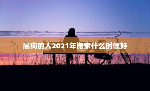 属狗的人2021年搬家什么时候好
