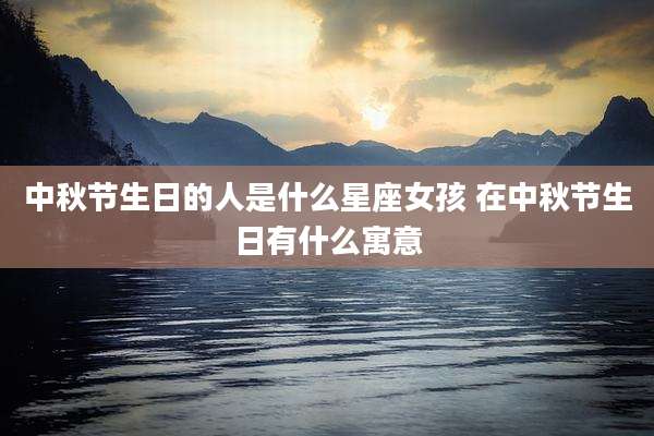中秋节生日的人是什么星座女孩 在中秋节生日有什么寓意